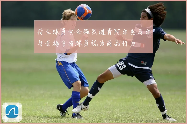 荷兰球员协会强烈谴责阿尔克马尔与奈梅亨将球员视为商品行为