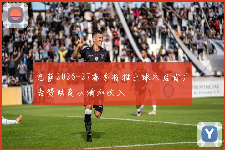 巴萨2026-27赛季将推出球衣后背广告赞助商以增加收入