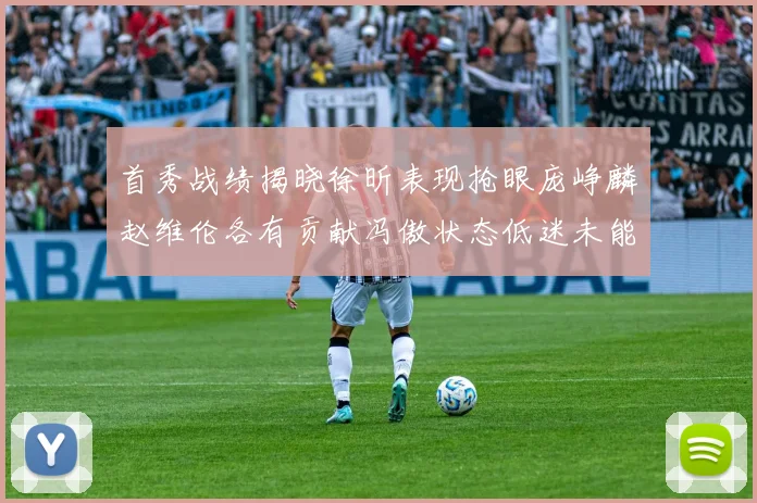 首秀战绩揭晓徐昕表现抢眼庞峥麟赵维伦各有贡献冯傲状态低迷未能得分