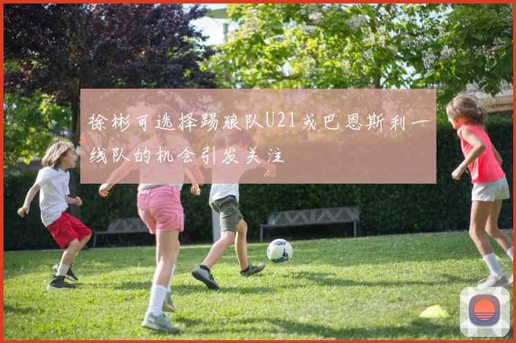 徐彬可选择踢狼队U21或巴恩斯利一线队的机会引发关注