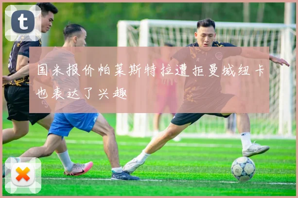 国米报价帕莱斯特拉遭拒曼城纽卡也表达了兴趣