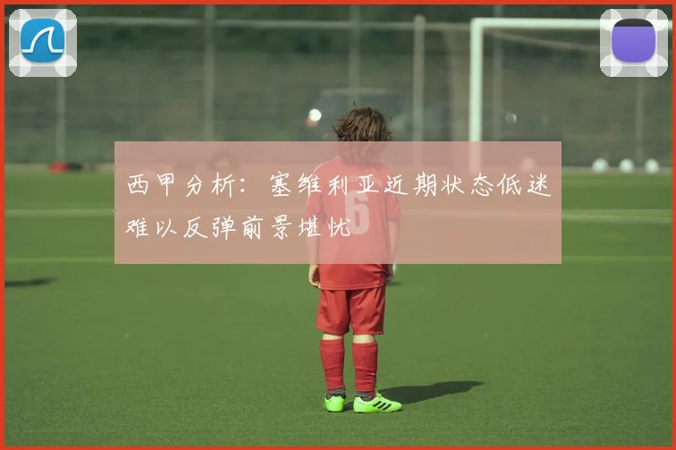 西甲分析：塞维利亚近期状态低迷难以反弹前景堪忧