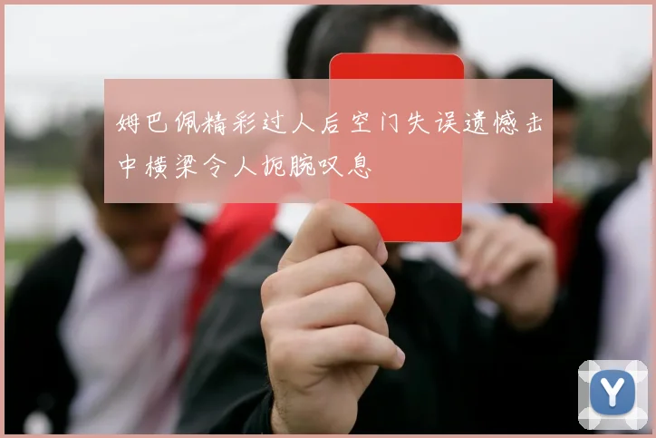 姆巴佩精彩过人后空门失误遗憾击中横梁令人扼腕叹息