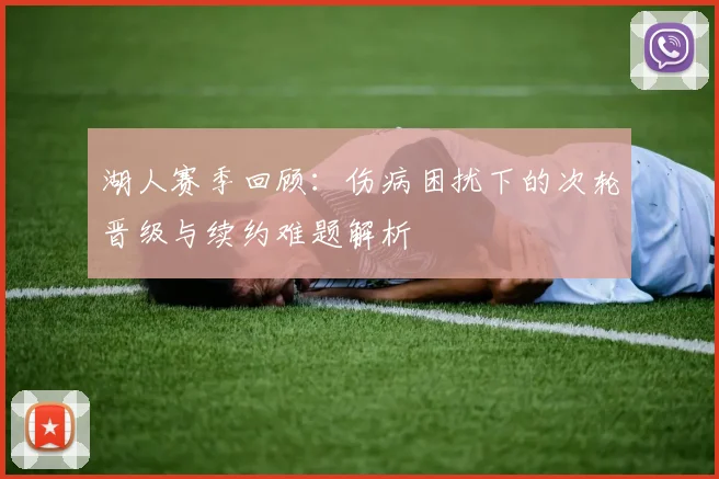 湖人赛季回顾：伤病困扰下的次轮晋级与续约难题解析