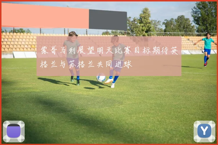 蒙哥马利展望明天比赛目标期待英格兰与苏格兰共同进球