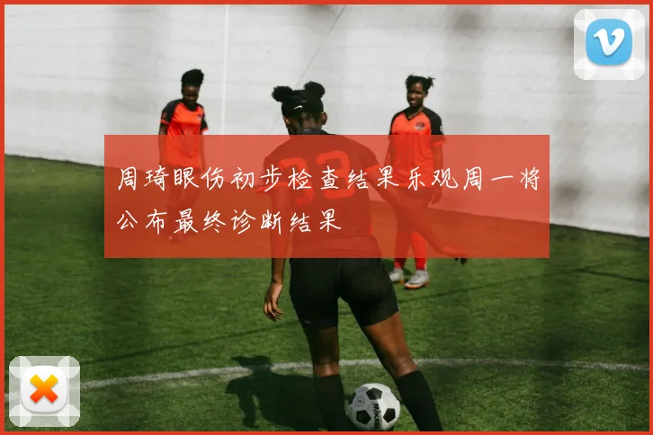 周琦眼伤初步检查结果乐观周一将公布最终诊断结果