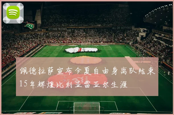 佩德拉萨宣布今夏自由身离队结束15年辉煌比利亚雷亚尔生涯